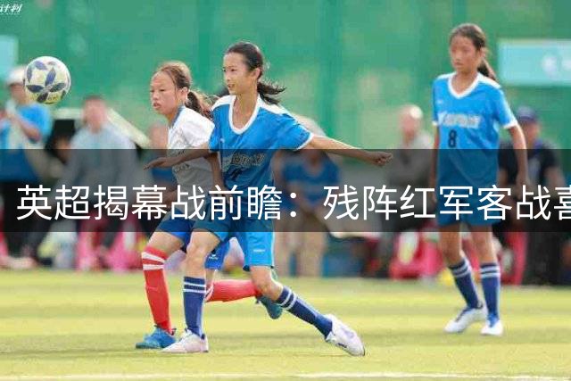 英超揭幕战前瞻：残阵红军客战喜鹊 阵容短板恐成隐患