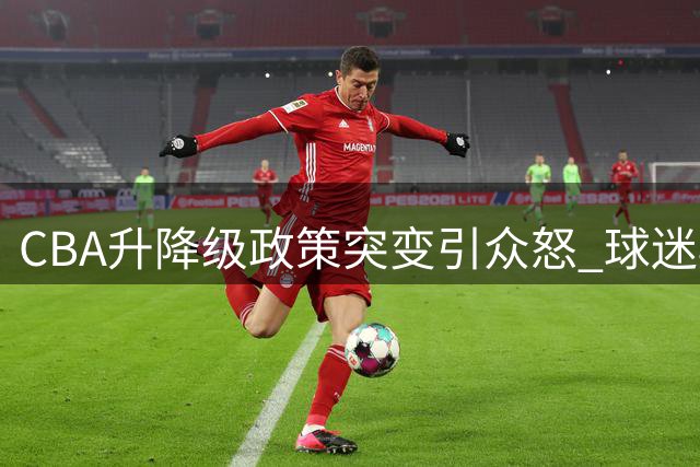 CBA升降级政策突变引众怒 球迷期盼姚明重掌大局